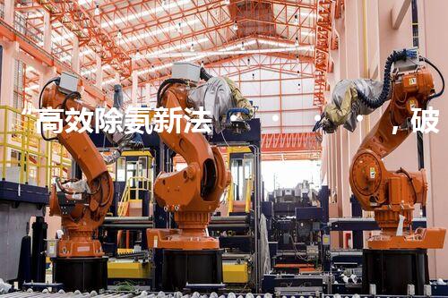 “高效除氨新法，破解氨氮廢水超標(biāo)難題”